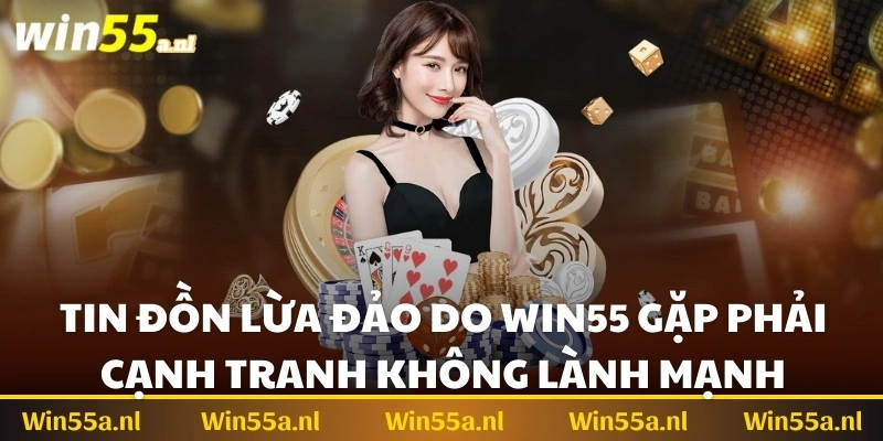 Cạnh tranh không lành mạnh​ - Win55 có lừa đảo không? 